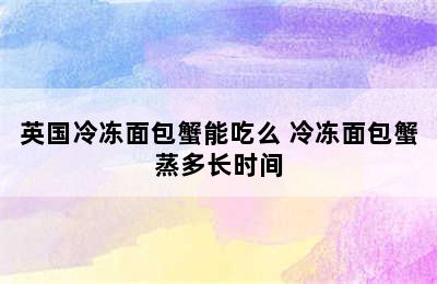 英国冷冻面包蟹能吃么 冷冻面包蟹蒸多长时间